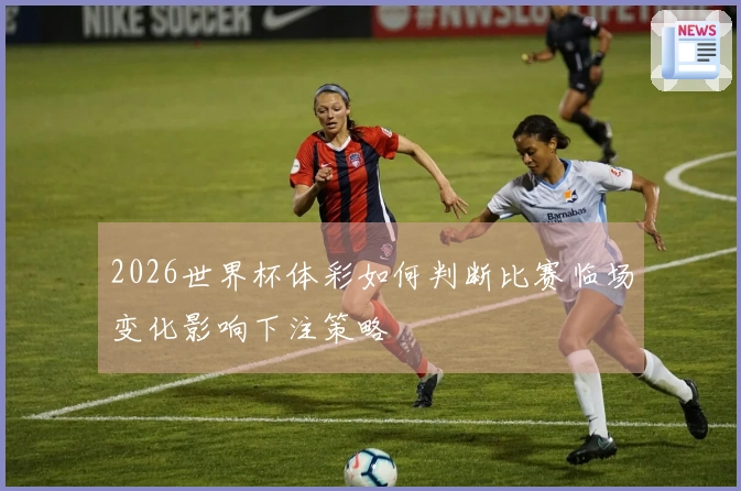 2026世界杯体彩如何判断比赛临场变化影响下注策略