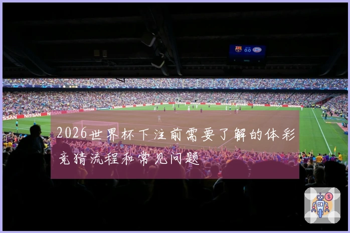 2026世界杯下注前需要了解的体彩竞猜流程和常见问题