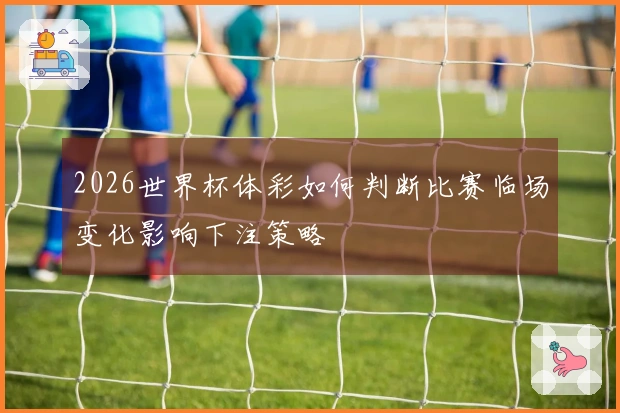 2026世界杯体彩如何判断比赛临场变化影响下注策略