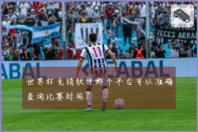 世界杯竞猜软件哪个平台可以准确查询比赛时间？