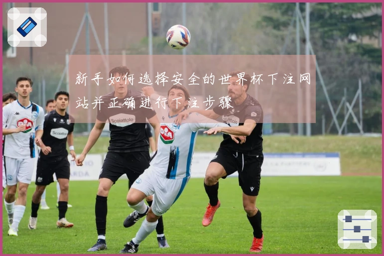 新手如何选择安全的世界杯下注网站并正确进行下注步骤