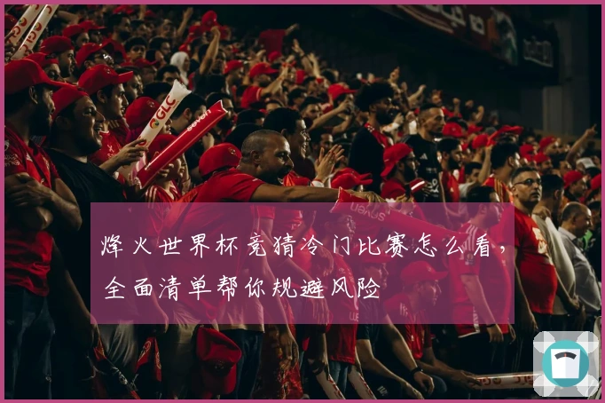 烽火世界杯竞猜冷门比赛怎么看,全面清单帮你规避风险