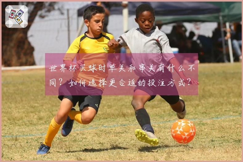 世界杯买球时单关和串关有什么不同？如何选择更合适的投注方式？