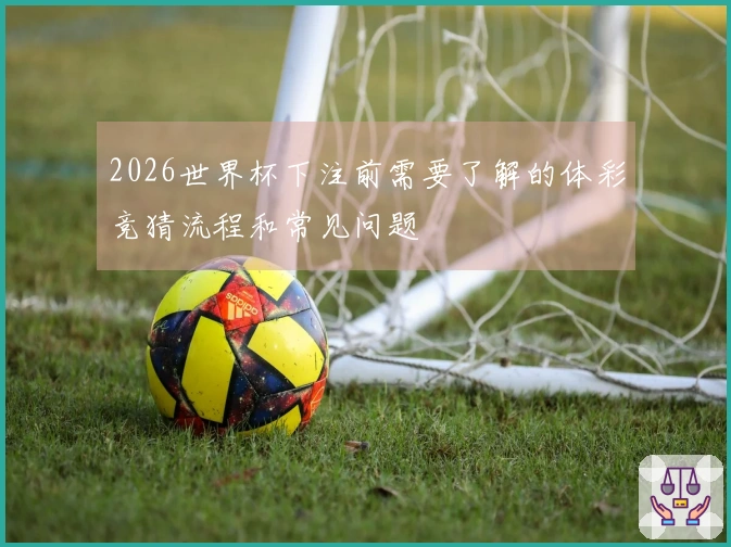 2026世界杯下注前需要了解的体彩竞猜流程和常见问题