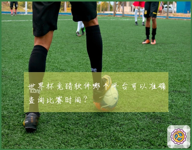 世界杯竞猜软件哪个平台可以准确查询比赛时间？