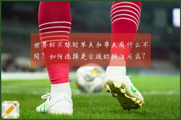 世界杯买球时单关和串关有什么不同?如何选择更合适的投注方式?